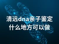 清远dna亲子鉴定什么地方可以做