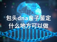 包头dna亲子鉴定什么地方可以做