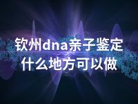 钦州dna亲子鉴定什么地方可以做