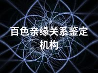 百色亲缘关系鉴定机构