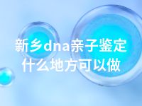 新乡dna亲子鉴定什么地方可以做