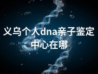 义乌个人dna亲子鉴定中心在哪