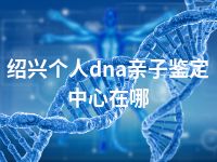 绍兴个人dna亲子鉴定中心在哪