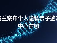 乌兰察布个人隐私亲子鉴定中心在哪