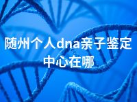 随州个人dna亲子鉴定中心在哪