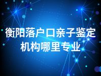 衡阳落户口亲子鉴定机构哪里专业