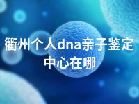 衢州个人dna亲子鉴定中心在哪