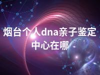 烟台个人dna亲子鉴定中心在哪