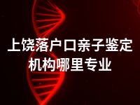 上饶落户口亲子鉴定机构哪里专业