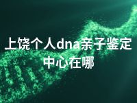 上饶个人dna亲子鉴定中心在哪