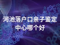 河池落户口亲子鉴定中心哪个好