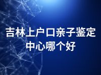 吉林上户口亲子鉴定中心哪个好