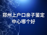 郑州上户口亲子鉴定中心哪个好