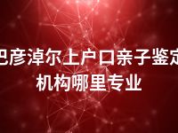 巴彦淖尔上户口亲子鉴定机构哪里专业