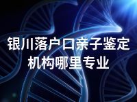 银川落户口亲子鉴定机构哪里专业