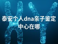 泰安个人dna亲子鉴定中心在哪