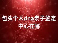 包头个人dna亲子鉴定中心在哪