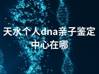 天水个人dna亲子鉴定中心在哪