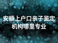 安顺上户口亲子鉴定机构哪里专业