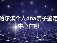 哈尔滨个人dna亲子鉴定中心在哪