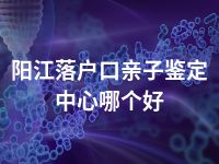 阳江落户口亲子鉴定中心哪个好