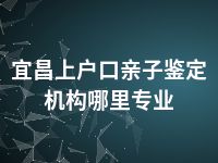 宜昌上户口亲子鉴定机构哪里专业