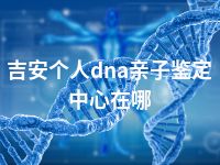 吉安个人dna亲子鉴定中心在哪