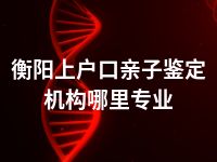 衡阳上户口亲子鉴定机构哪里专业