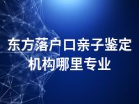 东方落户口亲子鉴定机构哪里专业