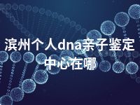 滨州个人dna亲子鉴定中心在哪