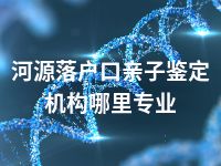 河源落户口亲子鉴定机构哪里专业