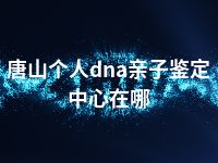 唐山个人dna亲子鉴定中心在哪