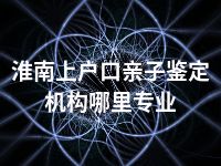 淮南上户口亲子鉴定机构哪里专业