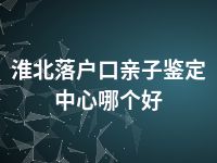 淮北落户口亲子鉴定中心哪个好