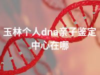 玉林个人dna亲子鉴定中心在哪