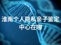 淮南个人隐私亲子鉴定中心在哪