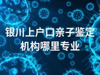 银川上户口亲子鉴定机构哪里专业