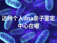 达州个人dna亲子鉴定中心在哪