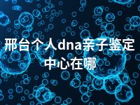 邢台个人dna亲子鉴定中心在哪