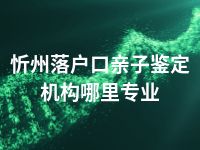 忻州落户口亲子鉴定机构哪里专业