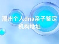 潮州个人dna亲子鉴定机构地址