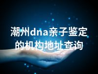 潮州dna亲子鉴定的机构地址查询