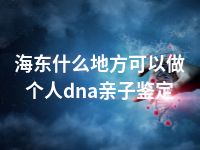 海东什么地方可以做个人dna亲子鉴定