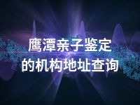 鹰潭亲子鉴定的机构地址查询