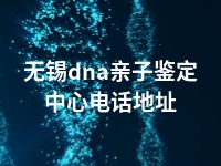 无锡dna亲子鉴定中心电话地址