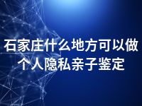 石家庄什么地方可以做个人隐私亲子鉴定