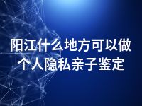 阳江什么地方可以做个人隐私亲子鉴定