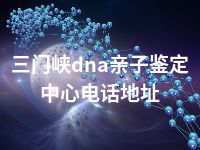 三门峡dna亲子鉴定中心电话地址