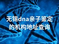 无锡dna亲子鉴定的机构地址查询