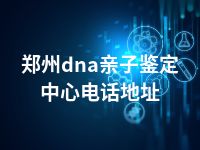 郑州dna亲子鉴定中心电话地址